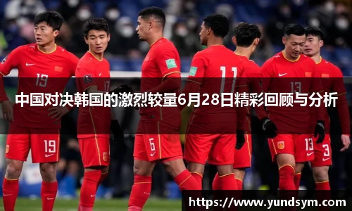 中国对决韩国的激烈较量6月28日精彩回顾与分析