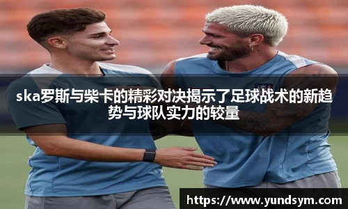 ska罗斯与柴卡的精彩对决揭示了足球战术的新趋势与球队实力的较量